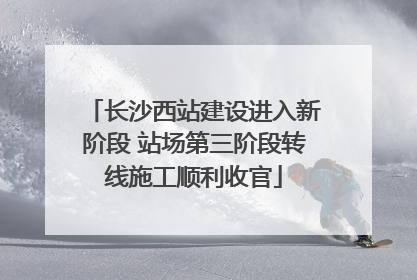长沙西站建设进入新阶段 站场第三阶段转线施工顺利收官