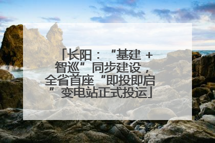 长阳：“基建 + 智巡”同步建设，全省首座“即投即启”变电站正式投运