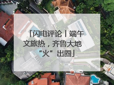闪电评论丨端午文旅热，齐鲁大地“火”出圈