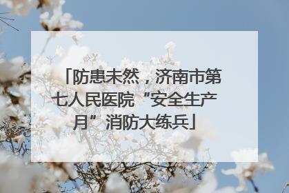 防患未然，济南市第七人民医院“安全生产月”消防大练兵