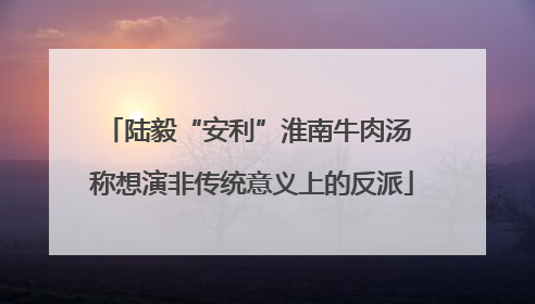 陆毅“安利”淮南牛肉汤 称想演非传统意义上的反派