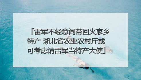 雷军不经意间带回火家乡特产 湖北省农业农村厅或可考虑请雷军当特产大使