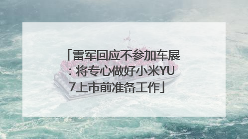 雷军回应不参加车展：将专心做好小米YU7上市前准备工作