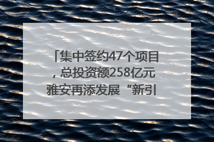 集中签约47个项目，总投资额258亿元 雅安再添发展“新引擎”｜数读西投