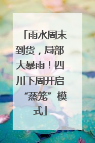 雨水周末到货，局部大暴雨！四川下周开启“蒸笼”模式