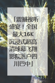 震撼视听盛宴！全国最大16K沉浸式超高清球幕飞翔影院落户四川巴中