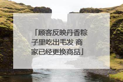 顾客反映丹香粽子里吃出毛发 商家已经更换商品
