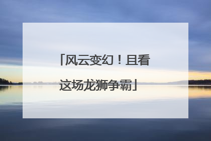 风云变幻！且看这场龙狮争霸
