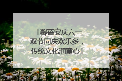 馨蓓安庆六一 双节同庆欢乐多，传统文化润童心