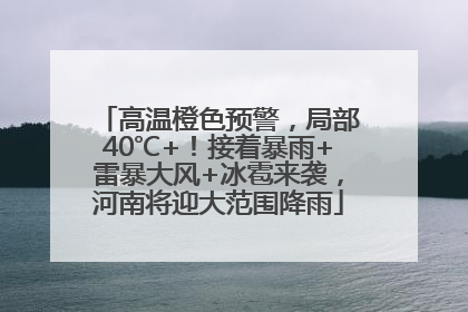 高温橙色预警，局部40℃+！接着暴雨+雷暴大风+冰雹来袭，河南将迎大范围降雨