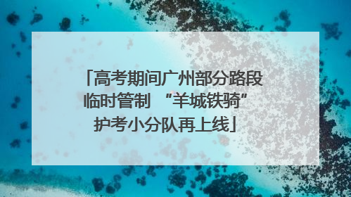 高考期间广州部分路段临时管制 “羊城铁骑”护考小分队再上线