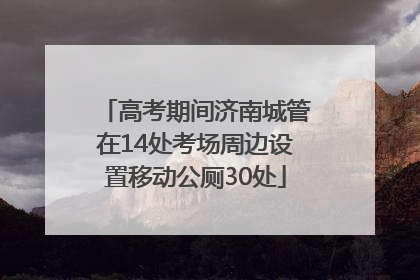 高考期间济南城管在14处考场周边设置移动公厕30处