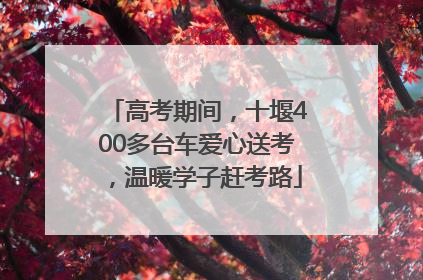 高考期间，十堰400多台车爱心送考，温暖学子赶考路