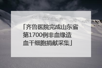 齐鲁医院完成山东省第1700例非血缘造血干细胞捐献采集