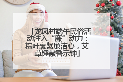 龙凤村端午民俗活动注入“廉”动力：粽叶裹紧廉洁心，艾草锤敲警示钟