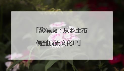黎侯虎：从乡土布偶到顶流文化IP