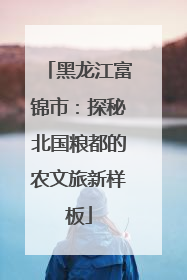 黑龙江富锦市：探秘北国粮都的农文旅新样板