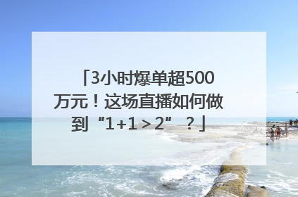 3小时爆单超500万元！这场直播如何做到“1+1＞2”？