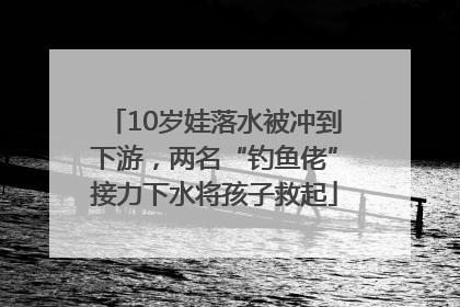 10岁娃落水被冲到下游，两名“钓鱼佬”接力下水将孩子救起