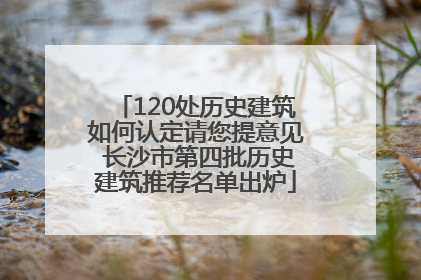 120处历史建筑如何认定请您提意见 长沙市第四批历史建筑推荐名单出炉