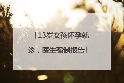13岁女孩怀孕就诊，医生强制报告