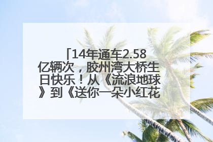 14年通车2.58亿辆次，胶州湾大桥生日快乐！从《流浪地球》到《送你一朵小红花》，爆款标配