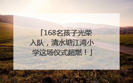 168名孩子光荣入队，清水塘江湾小学这场仪式超燃！