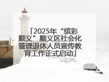 2025年“缤彩顺义”顺义区社会化管理退休人员宣传教育工作正式启动