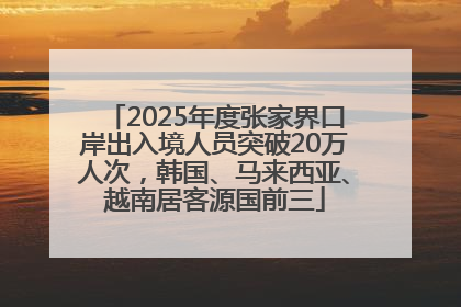 2025年度张家界口岸出入境人员突破20万人次，韩国、马来西亚、越南居客源国前三