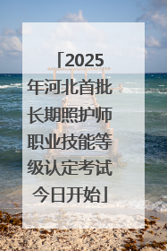 2025年河北首批长期照护师职业技能等级认定考试今日开始