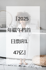 2025年端午档首日票房1.47亿