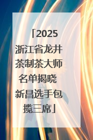 2025浙江省龙井茶制茶大师名单揭晓 新昌选手包揽三席