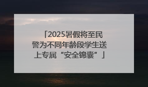 2025暑假将至民警为不同年龄段学生送上专属“安全锦囊”