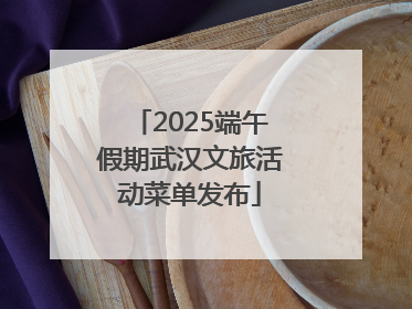 2025端午假期武汉文旅活动菜单发布