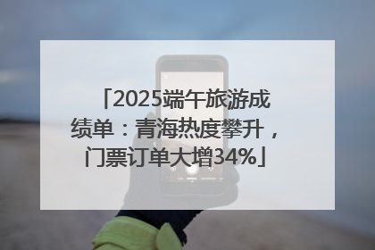 2025端午旅游成绩单：青海热度攀升，门票订单大增34%