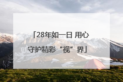 28年如一日 用心守护精彩“视”界