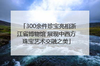 300余件珍宝亮相浙江省博物馆 展现中西方珠宝艺术交融之美