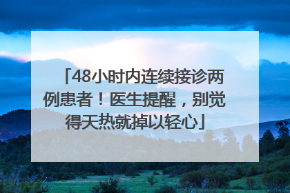 48小时内连续接诊两例患者！医生提醒，别觉得天热就掉以轻心