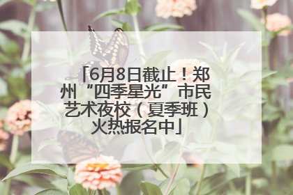 6月8日截止！郑州“四季星光”市民艺术夜校（夏季班）火热报名中