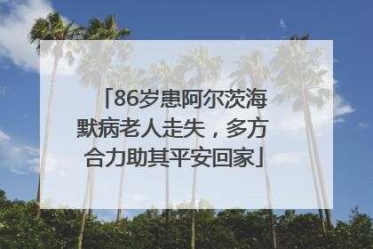 86岁患阿尔茨海默病老人走失，多方合力助其平安回家