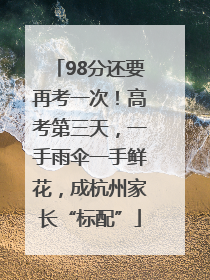 98分还要再考一次！高考第三天，一手雨伞一手鲜花，成杭州家长“标配”