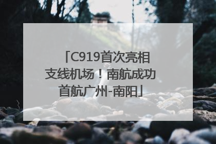 C919首次亮相支线机场！南航成功首航广州-南阳