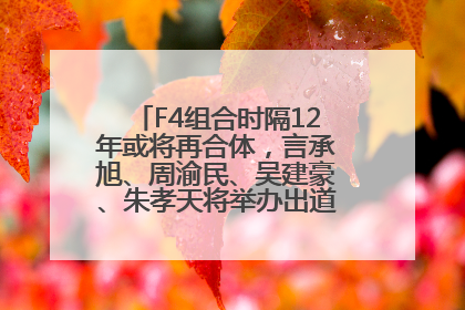 F4组合时隔12年或将再合体，言承旭、周渝民、吴建豪、朱孝天将举办出道25周年演唱会